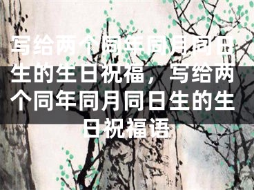 写给两个同年同月同日生的生日祝福，写给两个同年同月同日生的生日祝福语