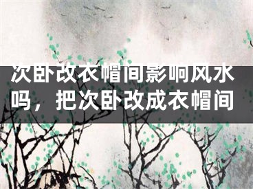 次卧改衣帽间影响风水吗，把次卧改成衣帽间
