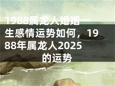 1988属龙人婚姻一生感情运势如何，1988年属龙人2025的运势