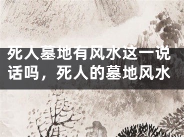 死人墓地有风水这一说话吗，死人的墓地风水