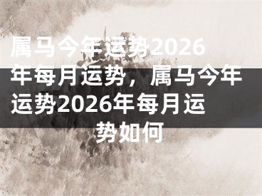 属马今年运势2026年每月运势,属马今年运势2026年每月运势如何