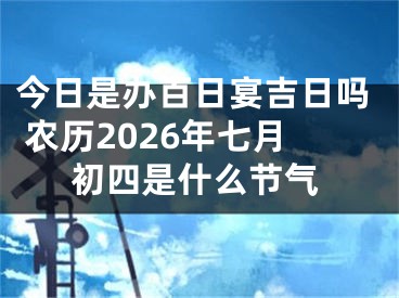 今日是办百日宴吉日吗 农历2026年七月初四是什么节气