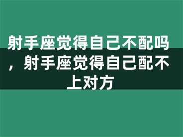 射手座觉得自己不配吗，射手座觉得自己配不上对方