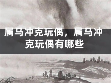 属马冲克玩偶，属马冲克玩偶有哪些