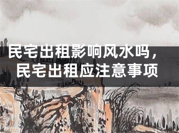 民宅出租影响风水吗，民宅出租应注意事项