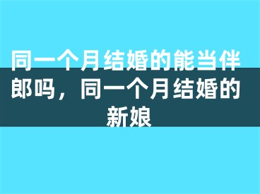 同一个月结婚的能当伴郎吗,同一个月结婚的新娘