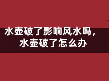 水壶破了影响风水吗，水壶破了怎么办