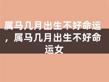 属马几月出生不好命运，属马几月出生不好命运女