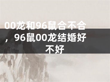 00龙和96鼠合不合，96鼠00龙结婚好不好