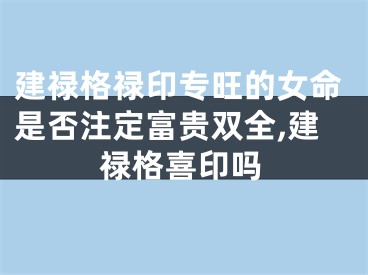 建禄格禄印专旺的女命是否注定富贵双全,建禄格喜印吗