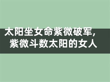 太阳坐女命紫微破军,紫微斗数太阳的女人