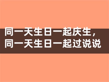 同一天生日一起庆生，同一天生日一起过说说
