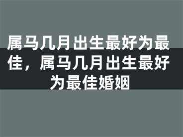 属马几月出生最好为最佳,属马几月出生最好为最佳婚姻