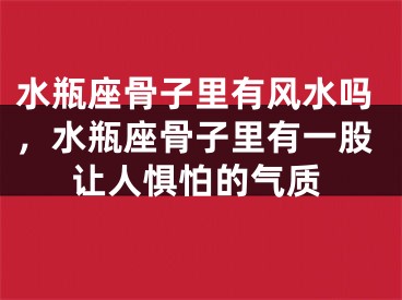 水瓶座骨子里有风水吗，水瓶座骨子里有一股让人惧怕的气质