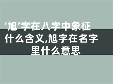 ‘旭’字在八字中象征什么含义,旭字在名字里什么意思