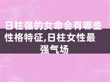 日柱强的女命会有哪些性格特征,日柱女性最强气场