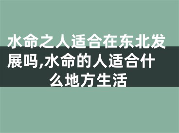 水命之人适合在东北发展吗,水命的人适合什么地方生活