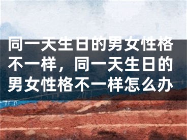 同一天生日的男女性格不一样,同一天生日的男女性格不一样怎么办