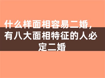 什么样面相容易二婚，有八大面相特征的人必定二婚