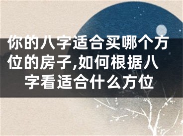 你的八字适合买哪个方位的房子,如何根据八字看适合什么方位