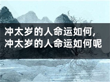 冲太岁的人命运如何,冲太岁的人命运如何呢