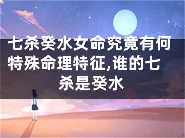 七杀癸水女命究竟有何特殊命理特征,谁的七杀是癸水