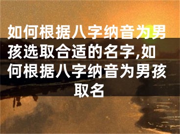 如何根据八字纳音为男孩选取合适的名字,如何根据八字纳音为男孩取名