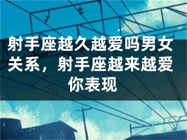 射手座越久越爱吗男女关系，射手座越来越爱你表现