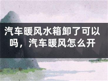 汽车暖风水箱卸了可以吗，汽车暖风怎么开