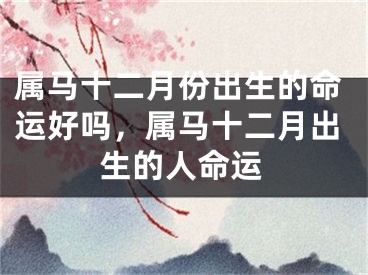 属马十二月份出生的命运好吗，属马十二月出生的人命运