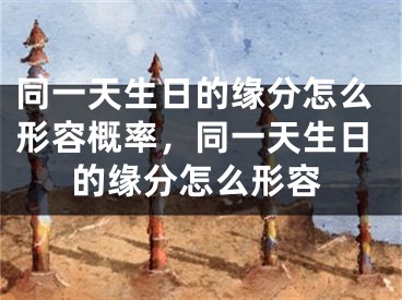 同一天生日的缘分怎么形容概率，同一天生日的缘分怎么形容