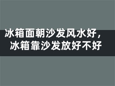 冰箱面朝沙发风水好，冰箱靠沙发放好不好