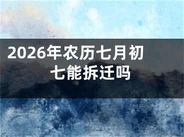 2026年农历七月初七能拆迁吗