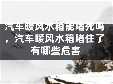 汽车暖风水箱能堵死吗，汽车暖风水箱堵住了有哪些危害
