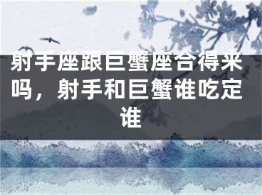 射手座跟巨蟹座合得来吗，射手和巨蟹谁吃定谁
