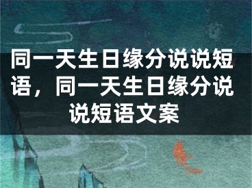 同一天生日缘分说说短语,同一天生日缘分说说短语文案