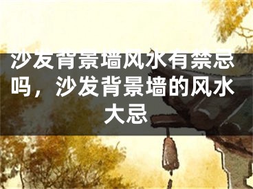 沙发背景墙风水有禁忌吗，沙发背景墙的风水大忌