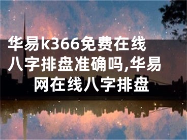 华易k366免费在线八字排盘准确吗,华易网在线八字排盘