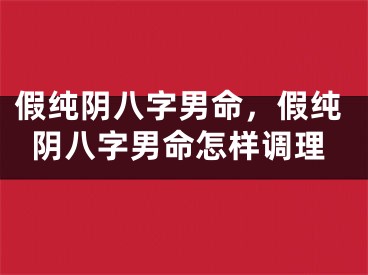 假纯阴八字男命，假纯阴八字男命怎样调理