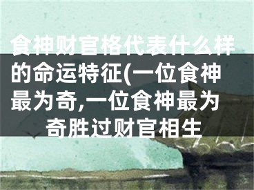 食神财官格代表什么样的命运特征(一位食神最为奇,一位食神最为奇胜过财官相生