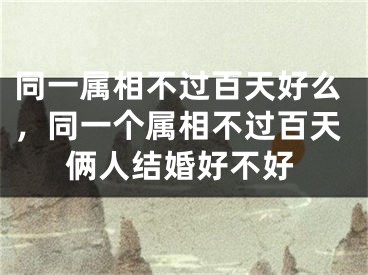 同一属相不过百天好么，同一个属相不过百天俩人结婚好不好