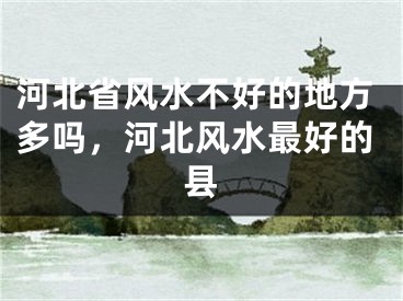 河北省风水不好的地方多吗，河北风水最好的县