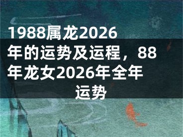 1988属龙2026年的运势及运程，88年龙女2026年全年运势