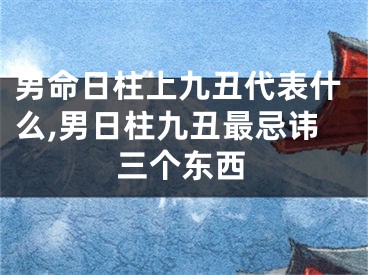 男命日柱上九丑代表什么,男日柱九丑最忌讳三个东西