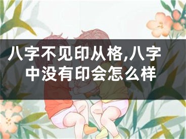 八字不见印从格,八字中没有印会怎么样