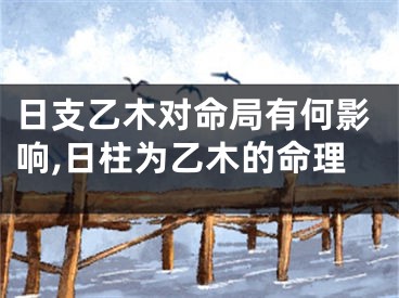 日支乙木对命局有何影响,日柱为乙木的命理