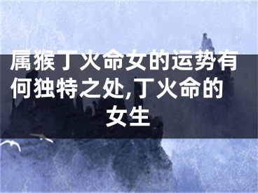 属猴丁火命女的运势有何独特之处,丁火命的女生