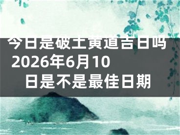 今日是破土黄道吉日吗 2026年6月10日是不是最佳日期
