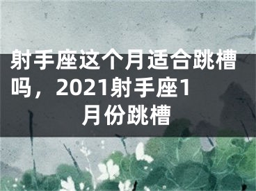 射手座这个月适合跳槽吗，2021射手座1月份跳槽