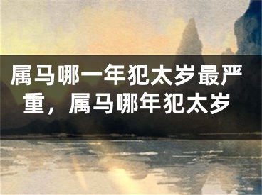 属马哪一年犯太岁最严重，属马哪年犯太岁